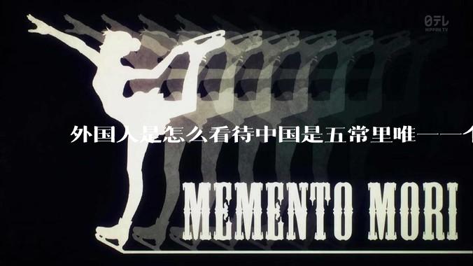 外国人是怎么看待中国是五常里唯一一个不是白人面孔的国家？