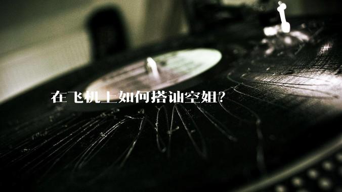 在飞机上如何搭讪空姐？
