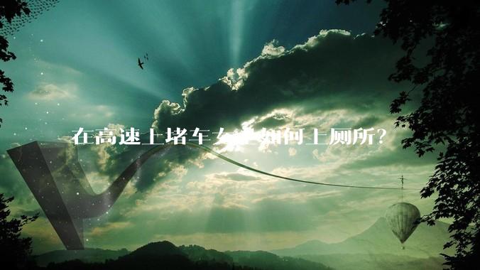 在高速上堵车女士如何上厕所？