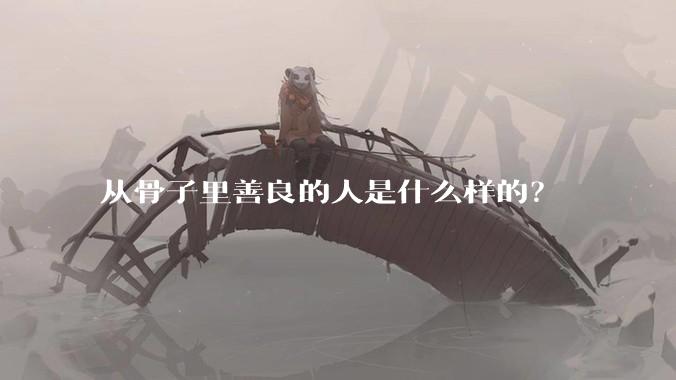 从骨子里善良的人是什么样的？