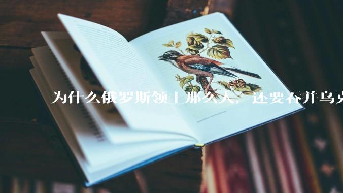 为什么俄罗斯领土那么大，还要吞并乌克兰领土？